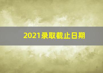 2021录取截止日期