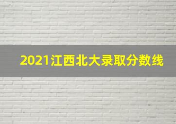 2021江西北大录取分数线