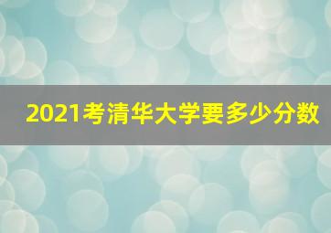 2021考清华大学要多少分数