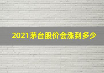 2021茅台股价会涨到多少