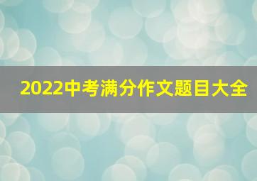 2022中考满分作文题目大全