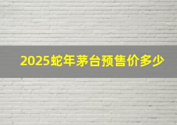 2025蛇年茅台预售价多少