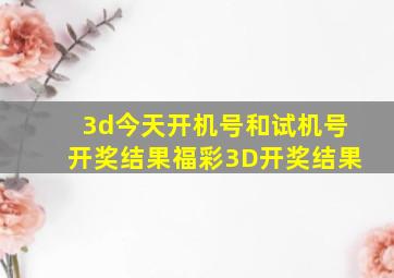 3d今天开机号和试机号开奖结果福彩3D开奖结果