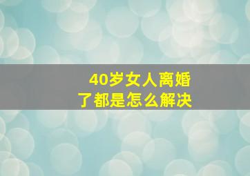 40岁女人离婚了都是怎么解决