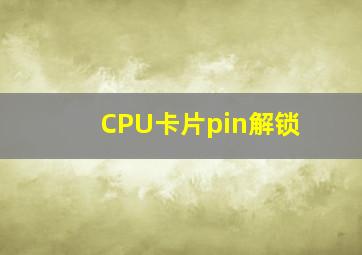 CPU卡片pin解锁