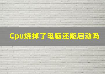 Cpu烧掉了电脑还能启动吗