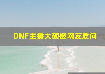 DNF主播大硕被网友质问