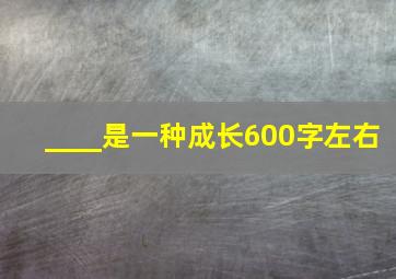 ____是一种成长600字左右