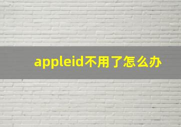 appleid不用了怎么办