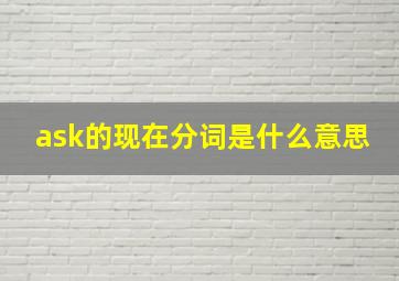 ask的现在分词是什么意思