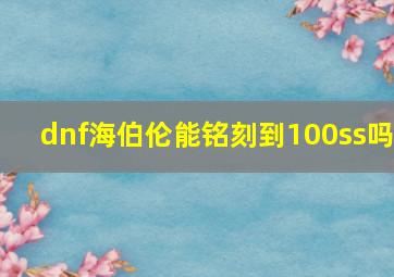 dnf海伯伦能铭刻到100ss吗