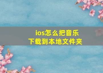 ios怎么把音乐下载到本地文件夹