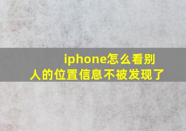 iphone怎么看别人的位置信息不被发现了