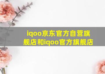 iqoo京东官方自营旗舰店和iqoo官方旗舰店