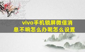 vivo手机锁屏微信消息不响怎么办呢怎么设置