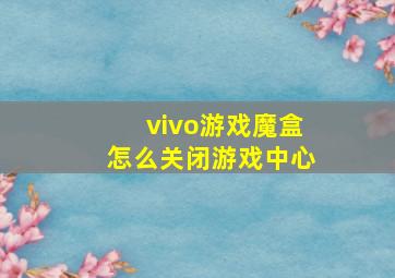 vivo游戏魔盒怎么关闭游戏中心