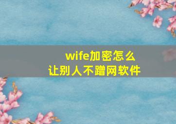 wife加密怎么让别人不蹭网软件