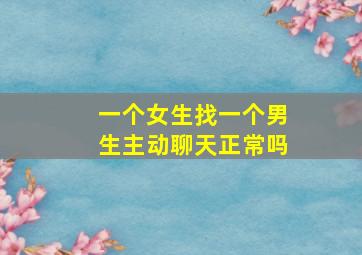 一个女生找一个男生主动聊天正常吗