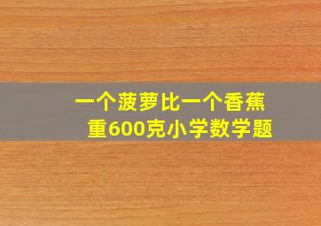 一个菠萝比一个香蕉重600克小学数学题