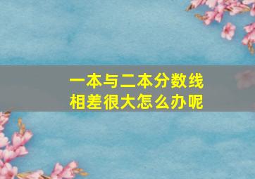 一本与二本分数线相差很大怎么办呢