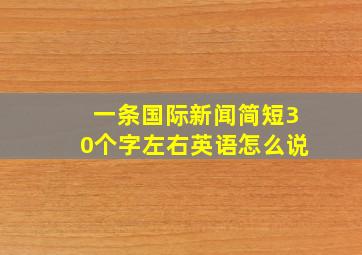 一条国际新闻简短30个字左右英语怎么说