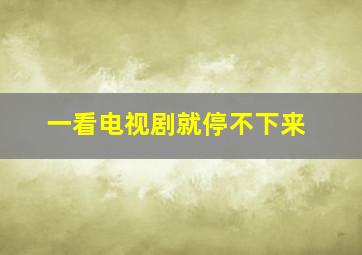 一看电视剧就停不下来