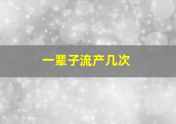 一辈子流产几次