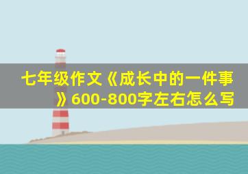 七年级作文《成长中的一件事》600-800字左右怎么写