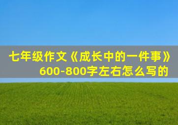 七年级作文《成长中的一件事》600-800字左右怎么写的