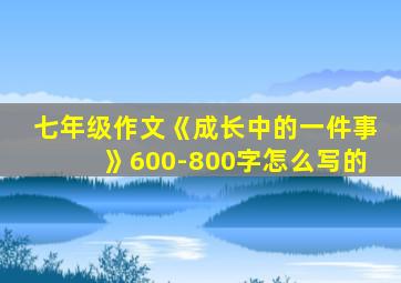 七年级作文《成长中的一件事》600-800字怎么写的