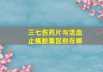 三七伤药片与活血止痛胶囊区别在哪