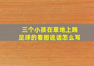 三个小孩在草地上踢足球的看图说话怎么写