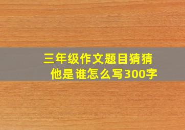 三年级作文题目猜猜他是谁怎么写300字