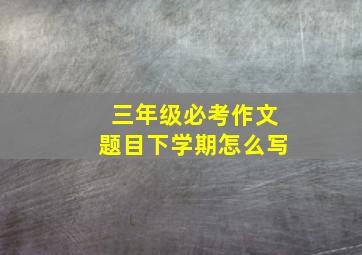 三年级必考作文题目下学期怎么写