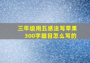 三年级用五感法写苹果300字题目怎么写的