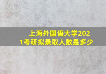 上海外国语大学2021考研拟录取人数是多少