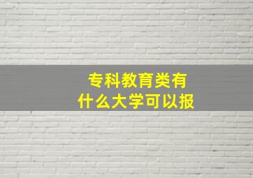 专科教育类有什么大学可以报