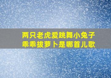 两只老虎爱跳舞小兔子乖乖拔萝卜是哪首儿歌