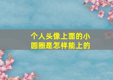 个人头像上面的小圆圈是怎样能上的