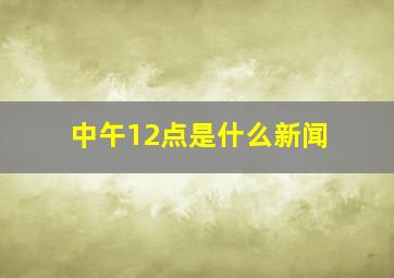 中午12点是什么新闻