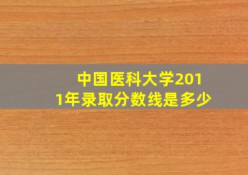 中国医科大学2011年录取分数线是多少