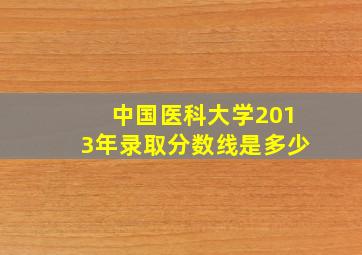 中国医科大学2013年录取分数线是多少