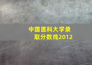 中国医科大学录取分数线2012