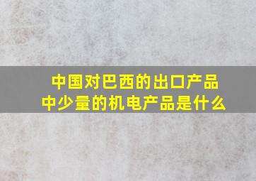 中国对巴西的出口产品中少量的机电产品是什么