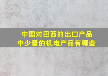 中国对巴西的出口产品中少量的机电产品有哪些