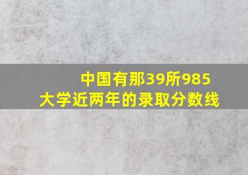 中国有那39所985大学近两年的录取分数线