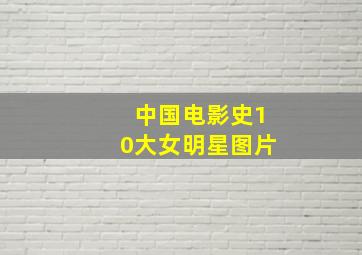 中国电影史10大女明星图片