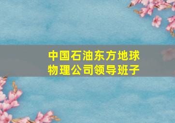 中国石油东方地球物理公司领导班子