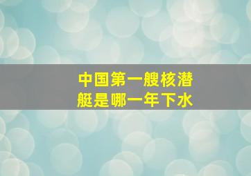 中国第一艘核潜艇是哪一年下水