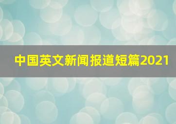 中国英文新闻报道短篇2021